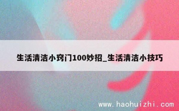 生活清洁小窍门100妙招_生活清洁小技巧 第1张