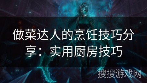 做菜达人的烹饪技巧分享：实用厨房技巧