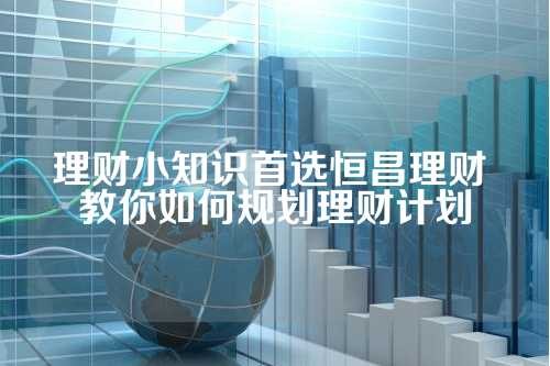 理财小知识首选恒昌理财 教你如何规划理财计划