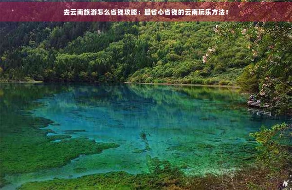 去云南旅游怎么省钱攻略：最省心省钱的云南玩乐方法！