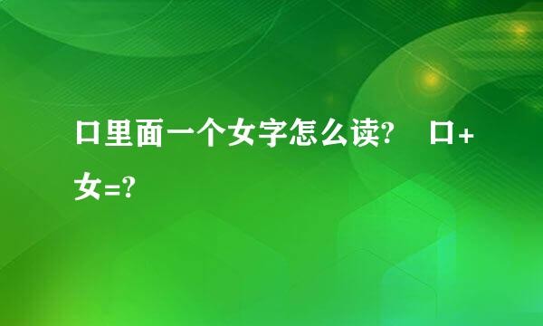 口里面一个女字怎么读? 口+女=?