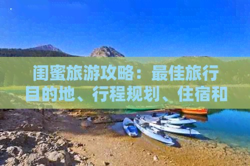 闺蜜旅游攻略：更佳旅行目的地、行程规划、住宿和活动推荐