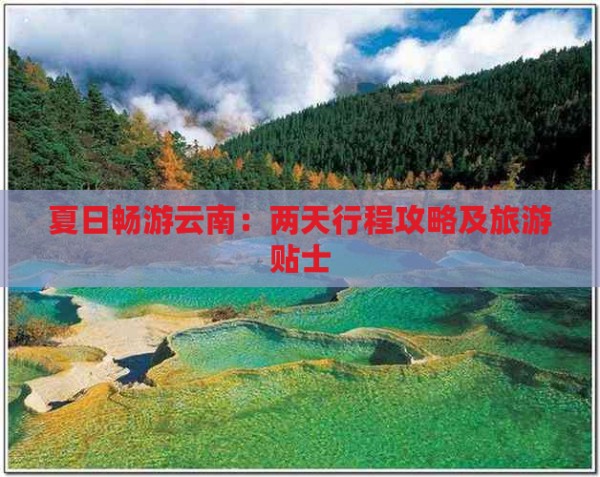 夏日畅游云南：两天行程攻略及旅游贴士