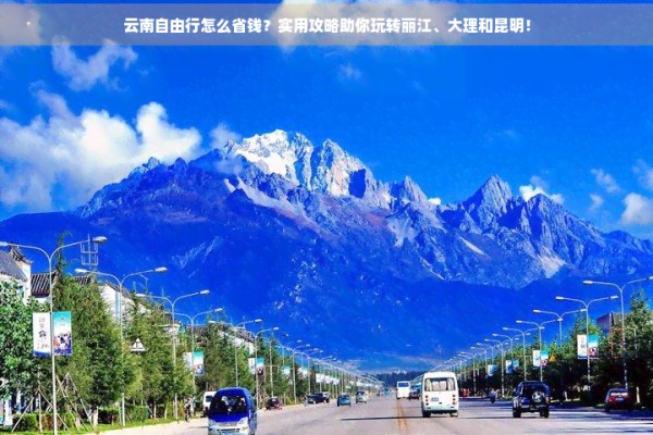 云南自由行怎么省钱？实用攻略助你玩转丽江、大理和昆明！