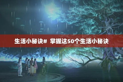 生活小秘诀# 掌握这50个生活小秘诀