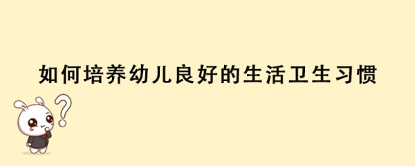 如何培养幼儿良好的生活卫生习惯