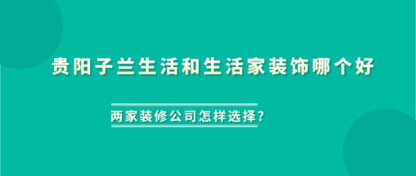 贵阳子兰生活和生活家装饰哪个好_怎样选择？