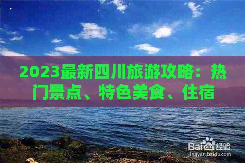 2023最新四川旅游攻略：热门景点、特色美食、住宿指南一站式攻略大全