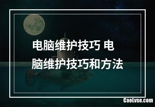 电脑维护技巧 电脑维护技巧和方法