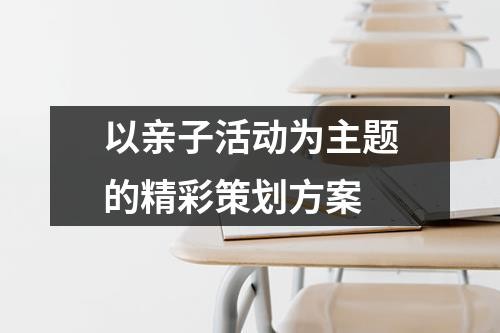 以亲子活动为主题的精彩策划方案