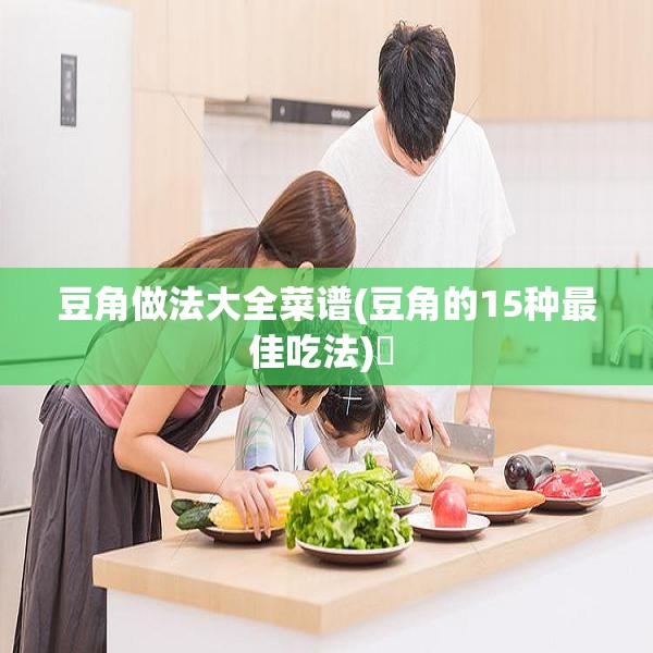 豆角做法大全菜谱(豆角的15种最佳吃法)✅ 