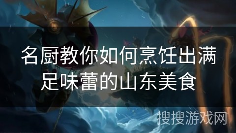 名厨教你如何烹饪出满足味蕾的山东美食