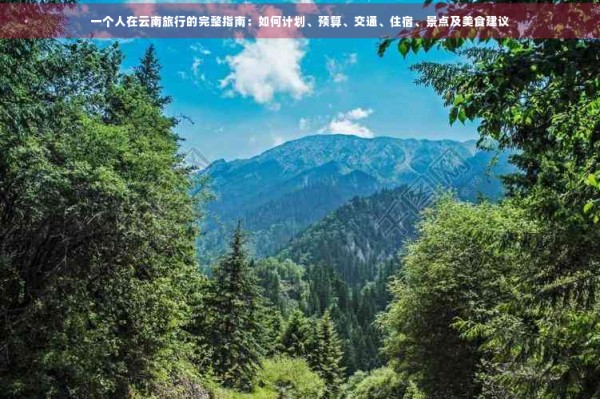 一个人在云南旅行的完整指南：如何计划、预算、交通、住宿、景点及美食建议