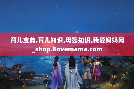 育儿宝典,育儿知识,母婴知识,我爱妈妈网_shop.ilovemama.com