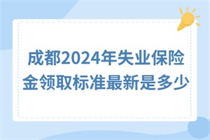 成都2024年失业保险金领取标准最新是多少？领取要求有哪些