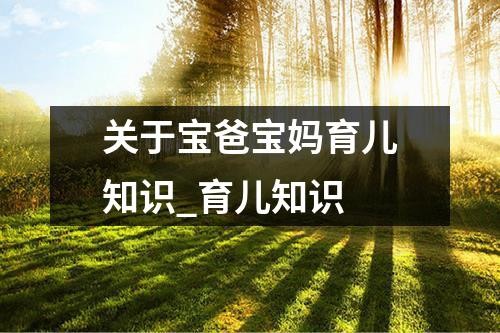 关于宝爸宝妈育儿知识_育儿知识