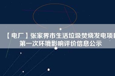 【电厂】张家界市生活垃圾焚烧发电项目第一次环境影响评价信息公示