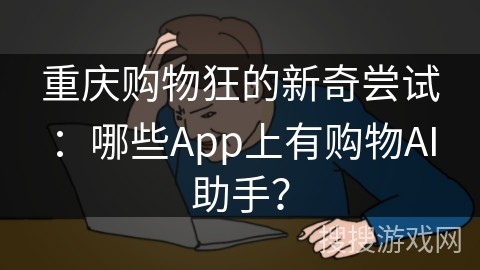 重庆购物狂的新奇尝试：哪些App上有购物AI助手？