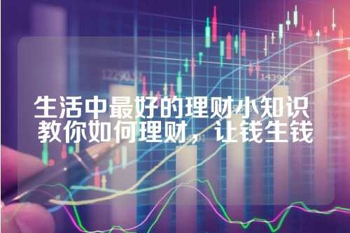 生活中最好的理财小知识 教你如何理财，让钱生钱