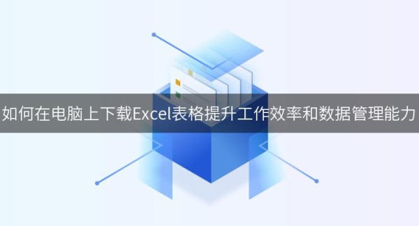 如何在电脑上下载Excel表格提升工作效率和数据管理能力