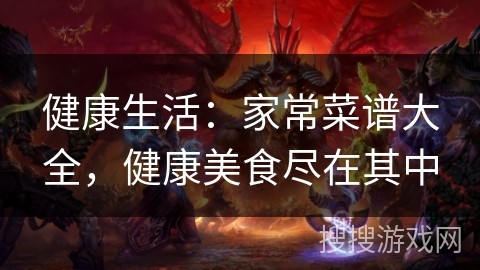 健康生活：家常菜谱大全，健康美食尽在其中