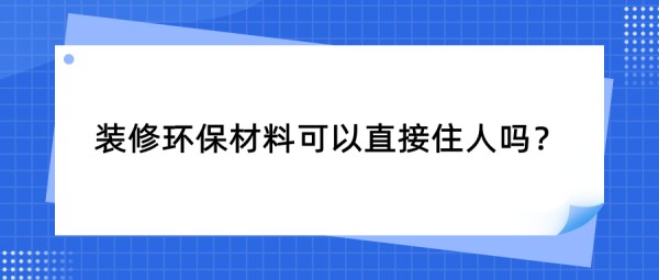 装修环保材料可以直接住人吗?环保装修新型材料都有哪些