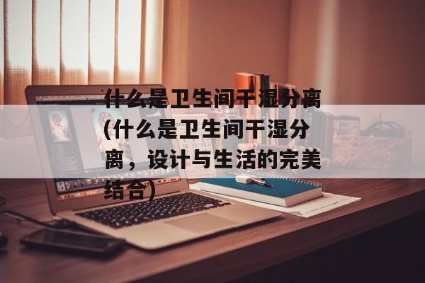 什么是卫生间干湿分离(什么是卫生间干湿分离，设计与生活的完美结合)