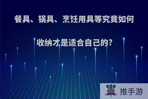 餐具、锅具、烹饪用具等究竟如何收纳才是适合自己的?