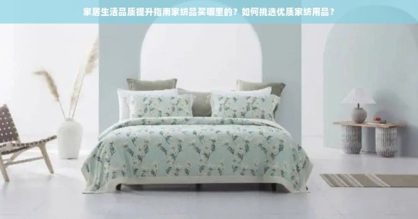 家居生活品质提升指南家纺品买哪里的？如何挑选优质家纺用品？