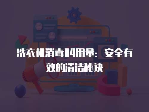 洗衣机消毒84用量：安全有效的清洁秘诀