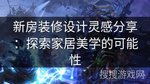 新房装修设计灵感分享：探索家居美学的可能性