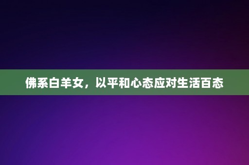 佛系白羊女，以平和心态应对生活百态-第1张图片-一起学知识网