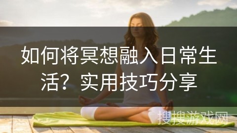 如何将冥想融入日常生活？实用技巧分享