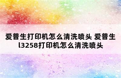 爱普生打印机怎么清洗喷头 爱普生l3258打印机怎么清洗喷头