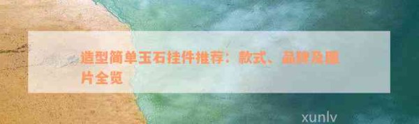造型简单玉石挂件推荐：款式、品牌及图片全览