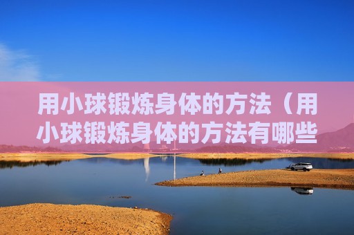 用小球锻炼身体的方法（用小球锻炼身体的方法有哪些）