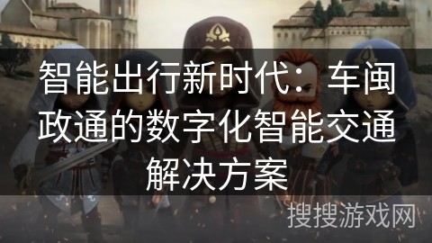 智能出行新时代：车闽政通的数字化智能交通解决方案