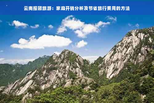 云南报团旅游：家庭开销分析及节省旅行费用的方法