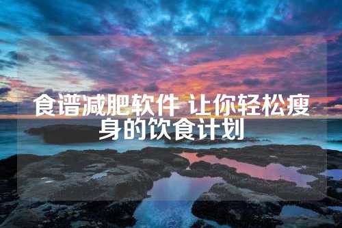 食谱减肥软件 让你轻松瘦身的饮食计划 第1张