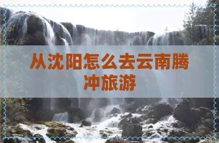从沈阳怎么去云南腾冲旅游