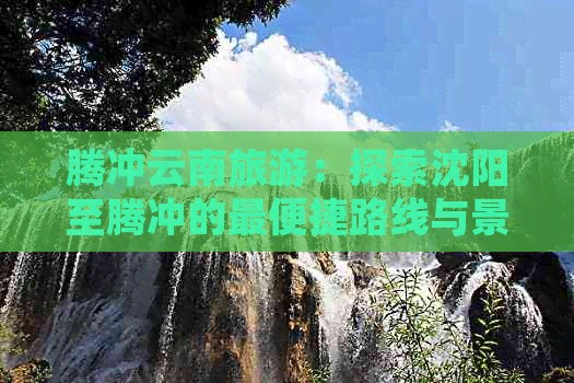 腾冲云南旅游：探索沈阳至腾冲的最便捷路线与景点推荐