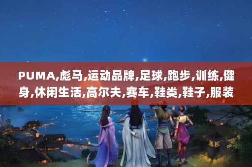 PUMA,彪马,运动品牌,足球,跑步,训练,健身,休闲生活,高尔夫,赛车,鞋类,鞋子,服装,服饰,配件,新品,T恤,卫衣,夹克,裤子,PUMA_www.puma.com.cn