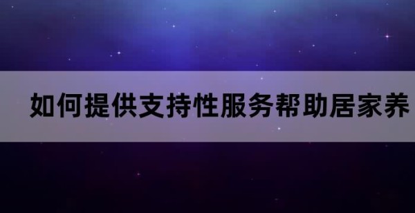 如何提供支持性服务帮助居家养老者获得更好的生活质