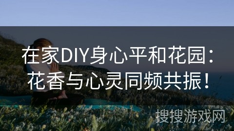 在家DIY身心平和花园：花香与心灵同频共振！