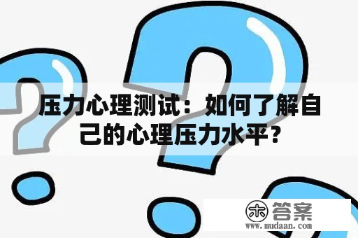 压力心理测试：如何了解自己的心理压力水平？