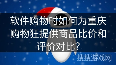 软件购物时如何为重庆购物狂提供商品比价和评价对比？