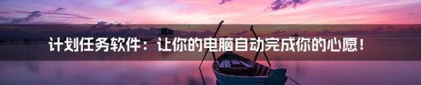 计划任务软件：让你的电脑自动完成你的心愿！