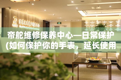 帝舵维修保养中心—日常保护(如何保护你的手表，延长使用寿命) 手表维修知识库