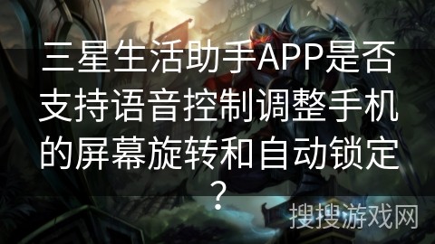 三星生活助手APP是否支持语音控制调整手机的屏幕旋转和自动锁定？