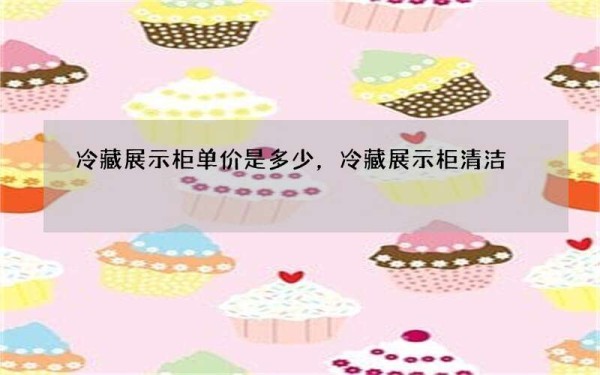 冷藏展示柜单价是多少，冷藏展示柜清洁